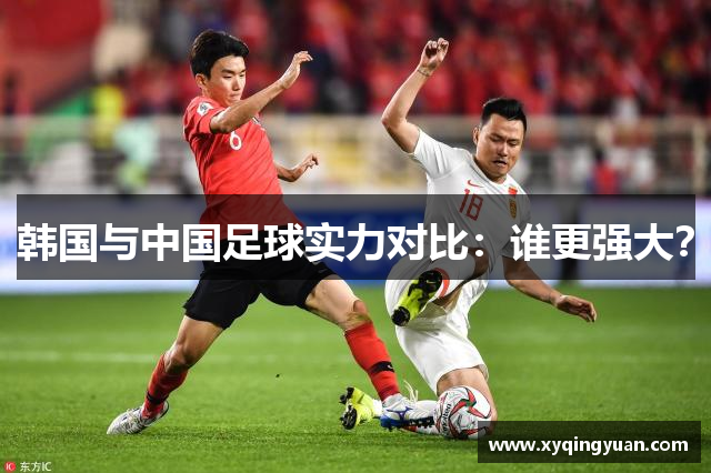 韩国与中国足球实力对比：谁更强大？