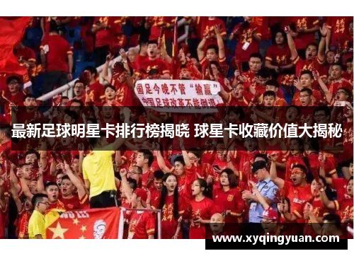 最新足球明星卡排行榜揭晓 球星卡收藏价值大揭秘